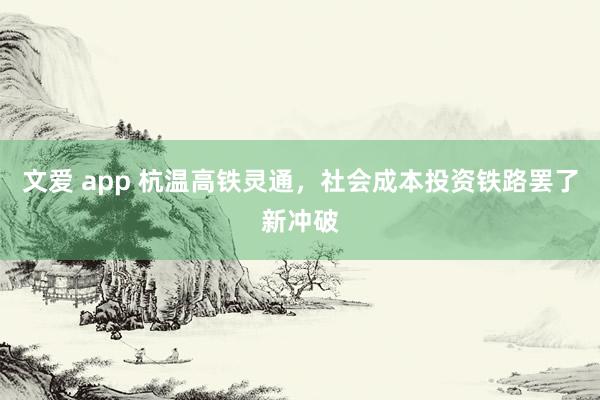 文爱 app 杭温高铁灵通，社会成本投资铁路罢了新冲破