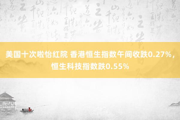 美国十次啦怡红院 香港恒生指数午间收跌0.27%，恒生科技指数跌0.55%