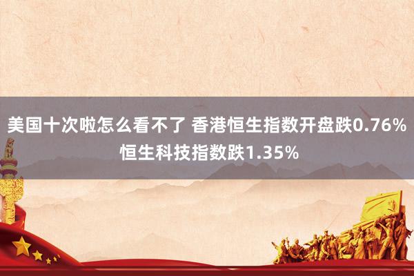 美国十次啦怎么看不了 香港恒生指数开盘跌0.76% 恒生科技指数跌1.35%