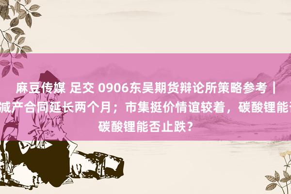 麻豆传媒 足交 0906东吴期货辩论所策略参考｜OPEC+减产合同延长两个月；市集挺价情谊较着，碳酸锂能否止跌？