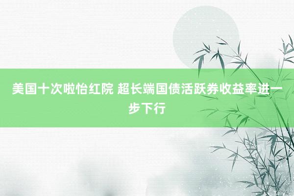 美国十次啦怡红院 超长端国债活跃券收益率进一步下行