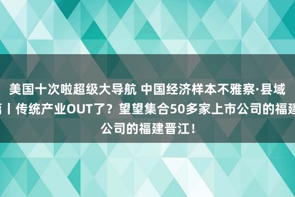 美国十次啦超级大导航 中国经济样本不雅察·县域样本篇丨传统产业OUT了？望望集合50多家上市公司的福建晋江！