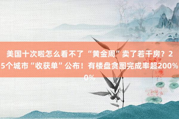 美国十次啦怎么看不了 “黄金周”卖了若干房？25个城市“收获单”公布！有楼盘贪图完成率超200%