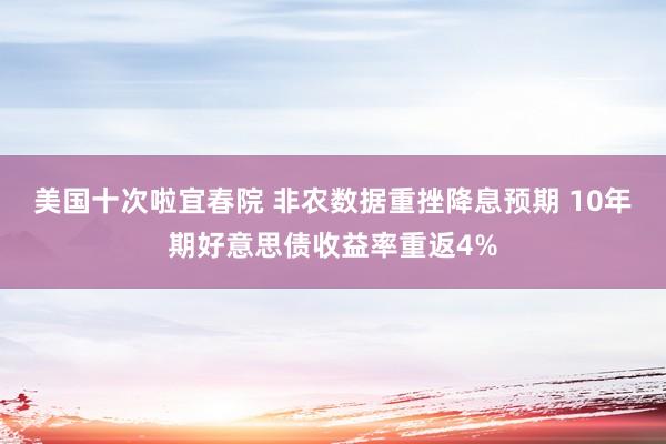 美国十次啦宜春院 非农数据重挫降息预期 10年期好意思债收益率重返4%