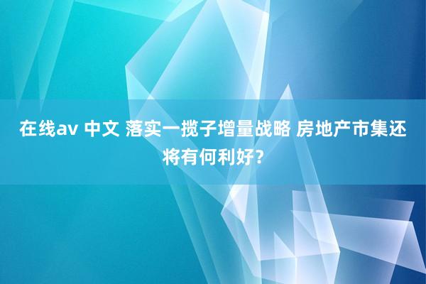 在线av 中文 落实一揽子增量战略 房地产市集还将有何利好？