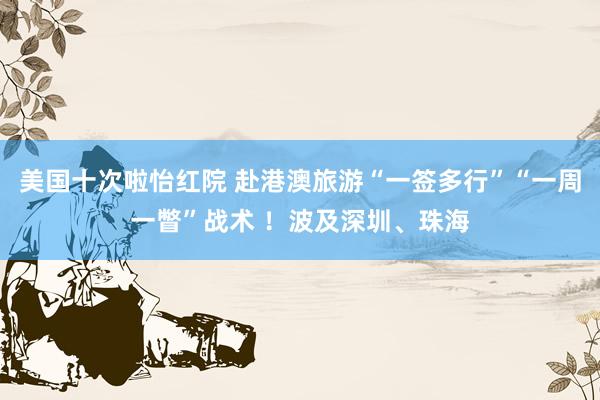 美国十次啦怡红院 赴港澳旅游“一签多行”“一周一瞥”战术 ！波及深圳、珠海