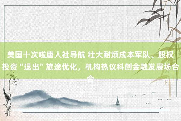 美国十次啦唐人社导航 壮大耐烦成本军队、股权投资“退出”旅途优化，机构热议科创金融发展场合