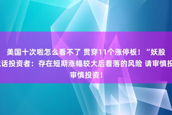 美国十次啦怎么看不了 贯穿11个涨停板！“妖股”喊话投资者：存在短期涨幅较大后着落的风险 请审慎投资！