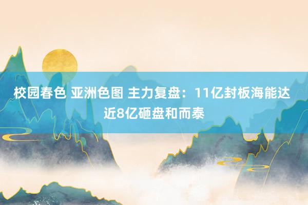 校园春色 亚洲色图 主力复盘：11亿封板海能达 近8亿砸盘和而泰
