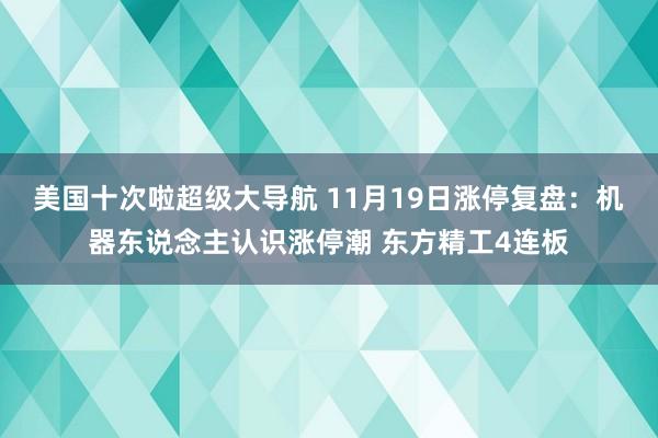美国十次啦超级大导航 11月19日涨停复盘：机器东说念主认识涨停潮 东方精工4连板