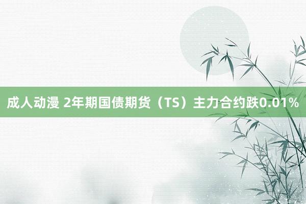 成人动漫 2年期国债期货（TS）主力合约跌0.01%