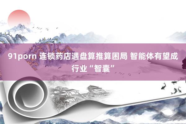 91porn 连锁药店遇盘算推算困局 智能体有望成行业“智囊”