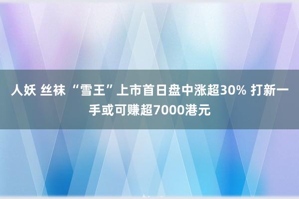 人妖 丝袜 “雪王”上市首日盘中涨超30% 打新一手或可赚超7000港元