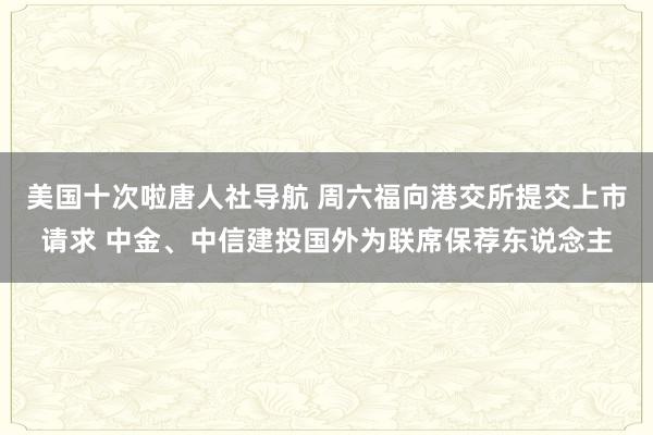 美国十次啦唐人社导航 周六福向港交所提交上市请求 中金、中信建投国外为联席保荐东说念主
