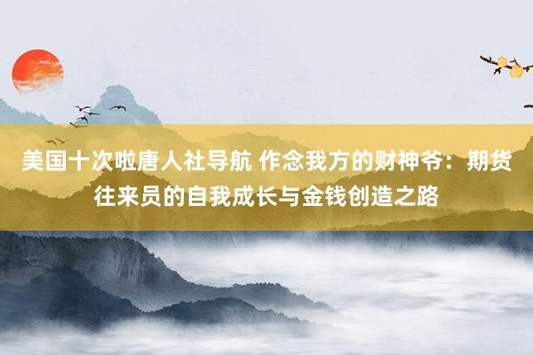 美国十次啦唐人社导航 作念我方的财神爷：期货往来员的自我成长与金钱创造之路