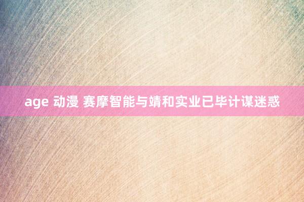 age 动漫 赛摩智能与靖和实业已毕计谋迷惑