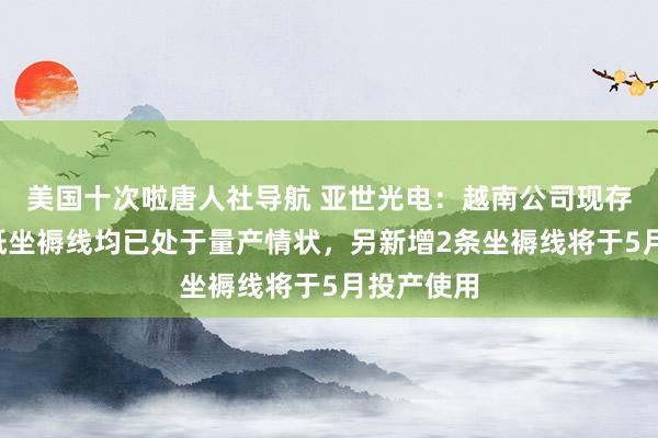 美国十次啦唐人社导航 亚世光电：越南公司现存4条电子纸坐褥线均已处于量产情状，另新增2条坐褥线将于5月投产使用