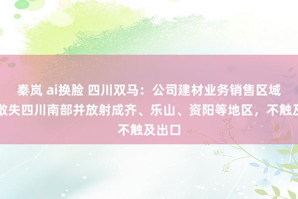 秦岚 ai换脸 四川双马：公司建材业务销售区域主要散失四川南部并放射成齐、乐山、资阳等地区，不触及出口