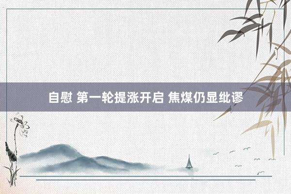 自慰 第一轮提涨开启 焦煤仍显纰谬